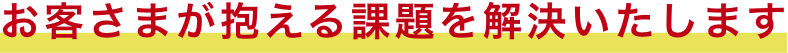 お客さまが抱える課題を解決いたします