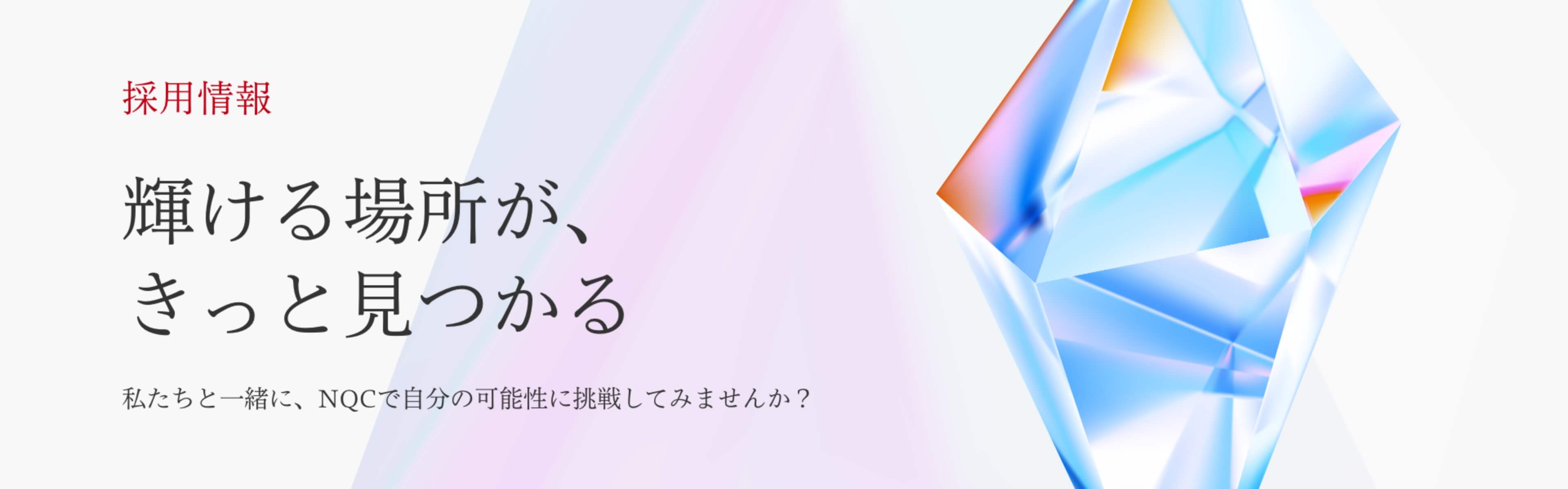 採用情報 輝ける場所が、きっと見つかる 私たちと一緒に、NQCで自分の可能性に挑戦してみませんか？